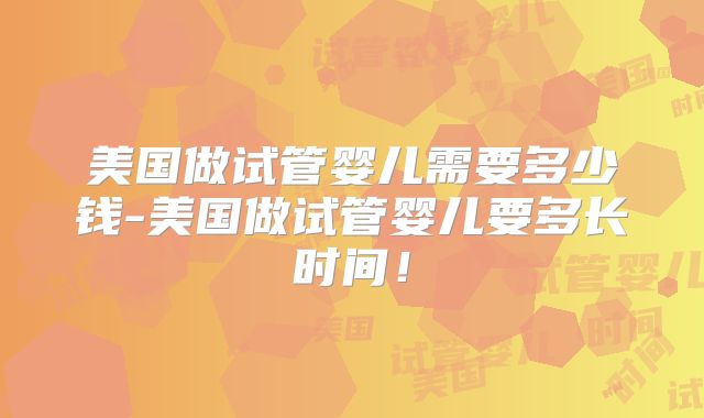 美国做试管婴儿需要多少钱-美国做试管婴儿要多长时间!