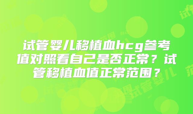 试管婴儿移植血hcg参考值对照看自己是否正常？试管移植血值正常范围？