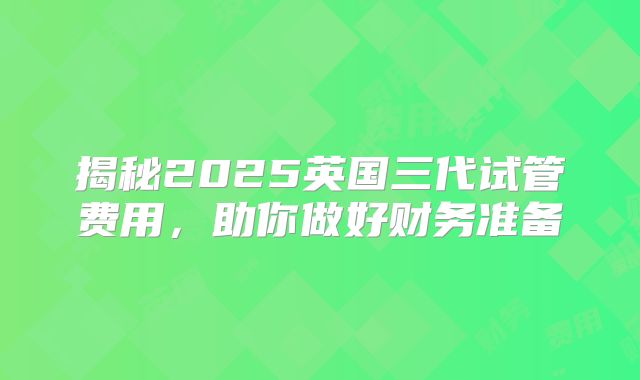 揭秘2025英国三代试管费用，助你做好财务准备