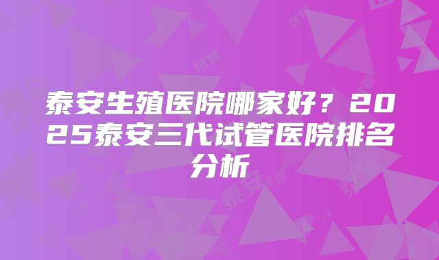 泰安生殖医院哪家好？2025泰安三代试管医院排名分析