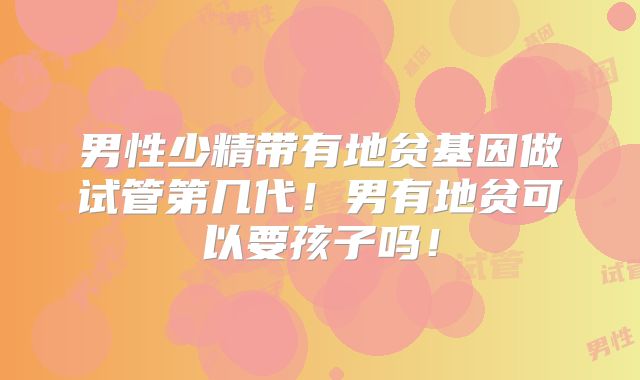 男性少精带有地贫基因做试管第几代！男有地贫可以要孩子吗！