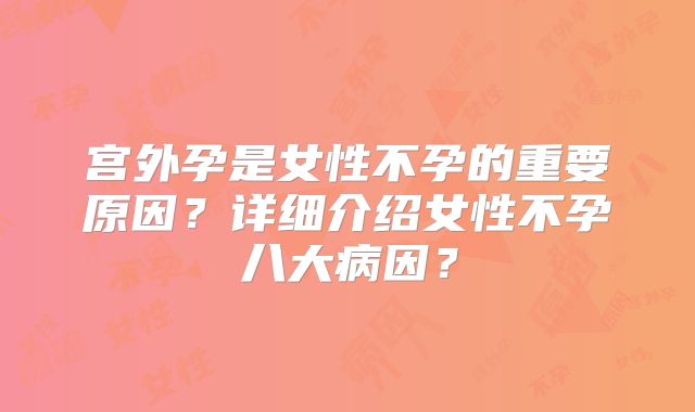 宫外孕是女性不孕的重要原因？详细介绍女性不孕八大病因？