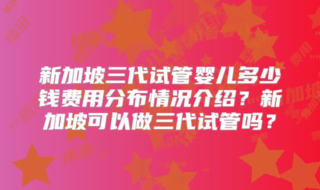 新加坡三代试管婴儿多少钱费用分布情况介绍？新加坡可以做三代试管吗？