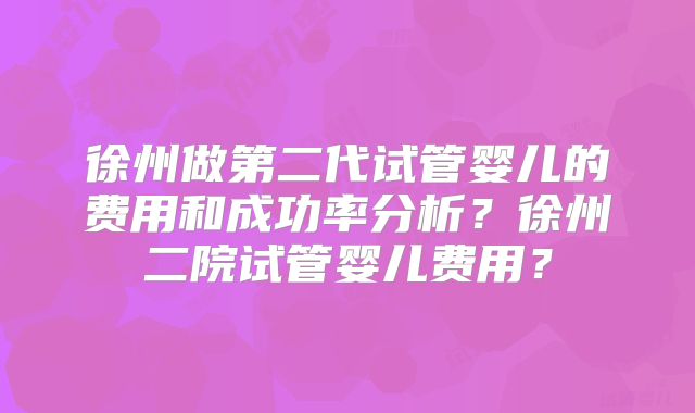 徐州做第二代试管婴儿的费用和成功率分析？徐州二院试管婴儿费用？
