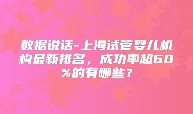 数据说话-上海试管婴儿机构最新排名，成功率超60%的有哪些？