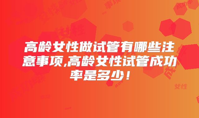 高龄女性做试管有哪些注意事项,高龄女性试管成功率是多少!