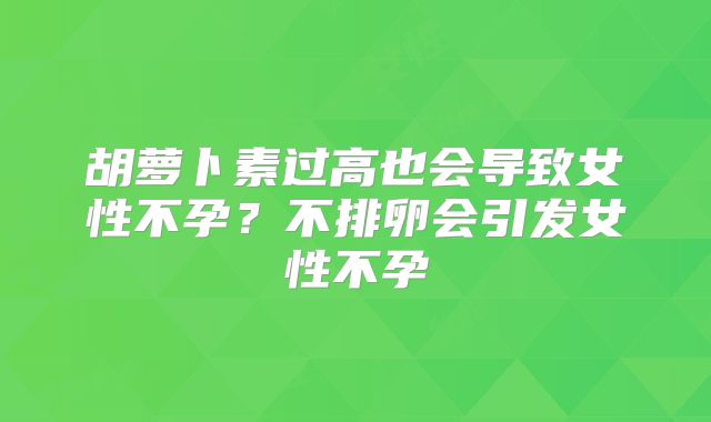 胡萝卜素过高也会导致女性不孕？不排卵会引发女性不孕