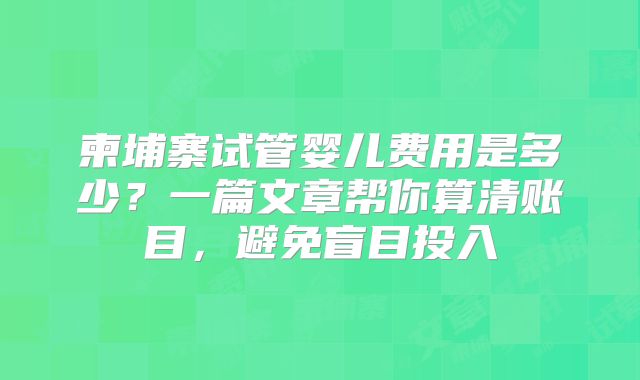 柬埔寨试管婴儿费用是多少？一篇文章帮你算清账目，避免盲目投入