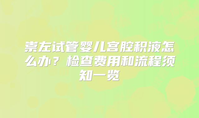 崇左试管婴儿宫腔积液怎么办？检查费用和流程须知一览