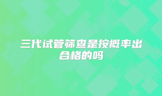 三代试管筛查是按概率出合格的吗