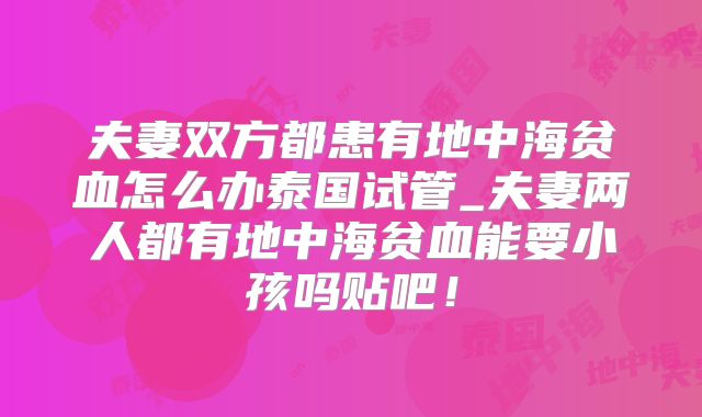 夫妻双方都患有地中海贫血怎么办泰国试管_夫妻两人都有地中海贫血能要小孩吗贴吧！