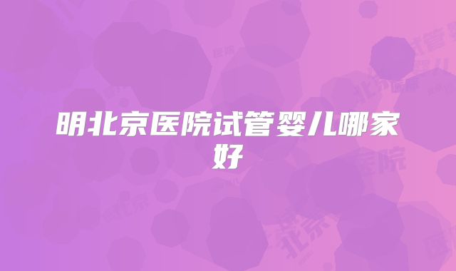 明北京医院试管婴儿哪家好