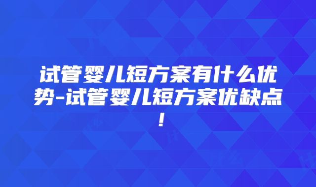 试管婴儿短方案有什么优势-试管婴儿短方案优缺点！