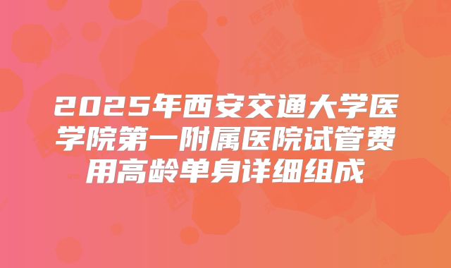 2025年西安交通大学医学院第一附属医院试管费用高龄单身详细组成