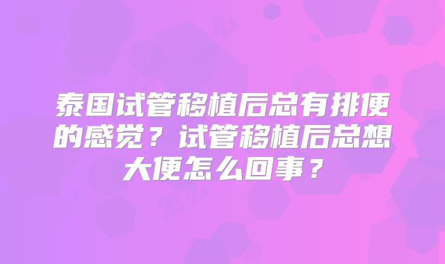 泰国试管移植后总有排便的感觉？试管移植后总想大便怎么回事？