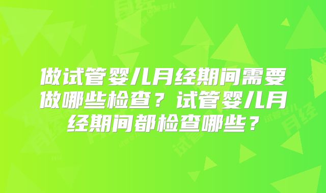 做试管婴儿月经期间需要做哪些检查？试管婴儿月经期间都检查哪些？