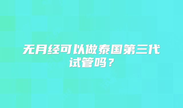 无月经可以做泰国第三代试管吗?