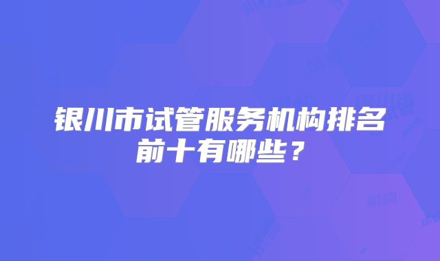银川市试管服务机构排名前十有哪些？