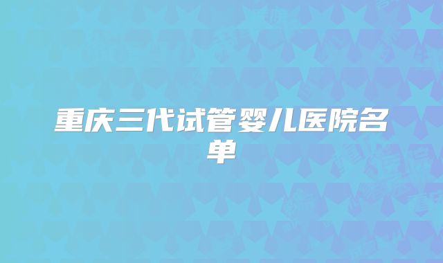 重庆三代试管婴儿医院名单