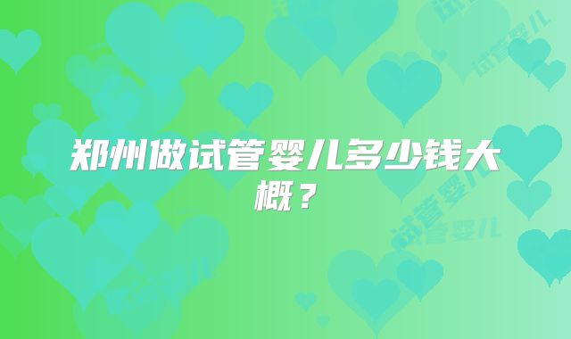 郑州做试管婴儿多少钱大概？