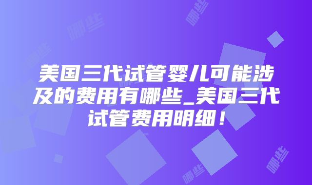 美国三代试管婴儿可能涉及的费用有哪些_美国三代试管费用明细!