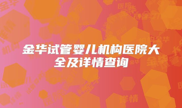 金华试管婴儿机构医院大全及详情查询