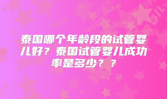 泰国哪个年龄段的试管婴儿好？泰国试管婴儿成功率是多少？？