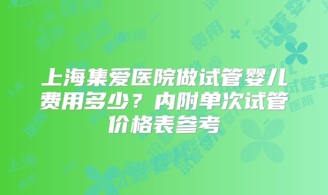 上海集爱医院做试管婴儿费用多少？内附单次试管价格表参考