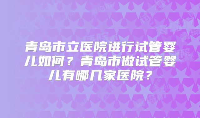 青岛市立医院进行试管婴儿如何？青岛市做试管婴儿有哪几家医院？