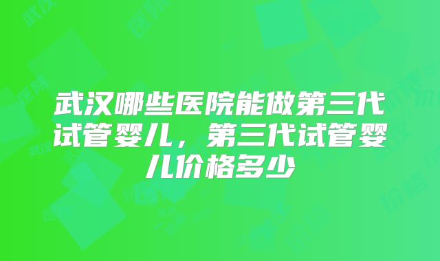 武汉哪些医院能做第三代试管婴儿，第三代试管婴儿价格多少