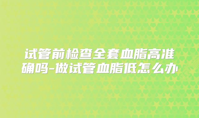 试管前检查全套血脂高准确吗-做试管血脂低怎么办