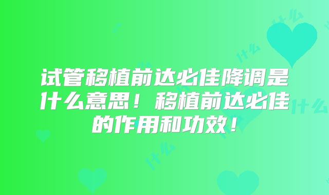 试管移植前达必佳降调是什么意思！移植前达必佳的作用和功效！