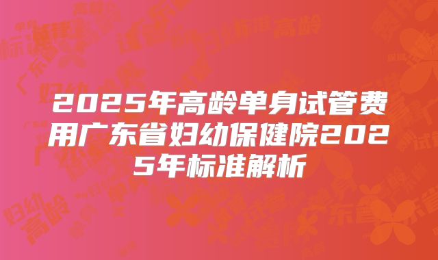 2025年高龄单身试管费用广东省妇幼保健院2025年标准解析