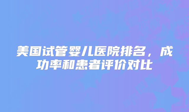 美国试管婴儿医院排名，成功率和患者评价对比