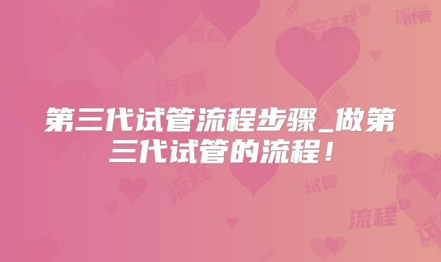 第三代试管流程步骤_做第三代试管的流程!