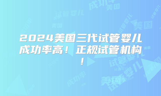 2024美国三代试管婴儿成功率高!正规试管机构!
