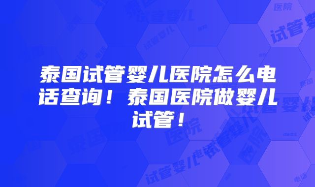 泰国试管婴儿医院怎么电话查询！泰国医院做婴儿试管！