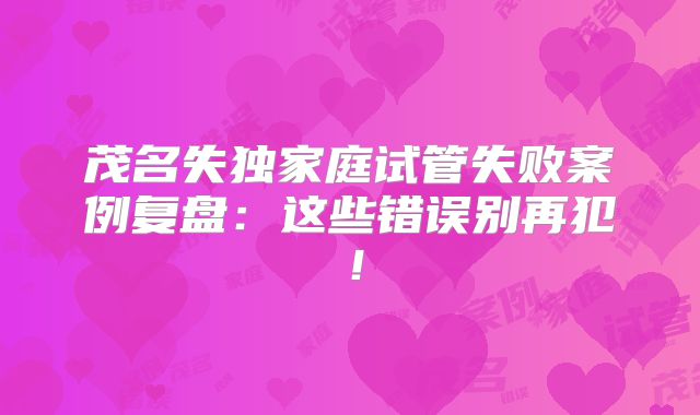茂名失独家庭试管失败案例复盘：这些错误别再犯！