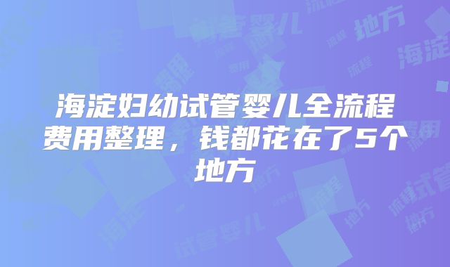 海淀妇幼试管婴儿全流程费用整理,钱都花在了5个地方