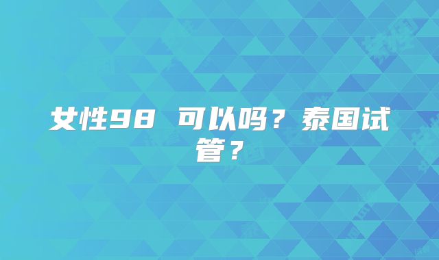 女性98 可以吗？泰国试管？