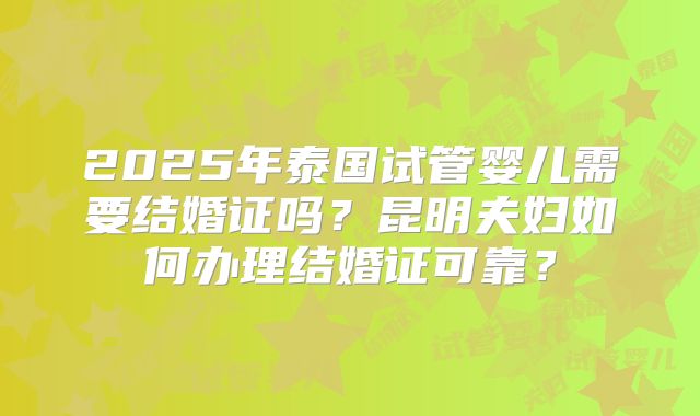 2025年泰国试管婴儿需要结婚证吗？昆明夫妇如何办理结婚证可靠？