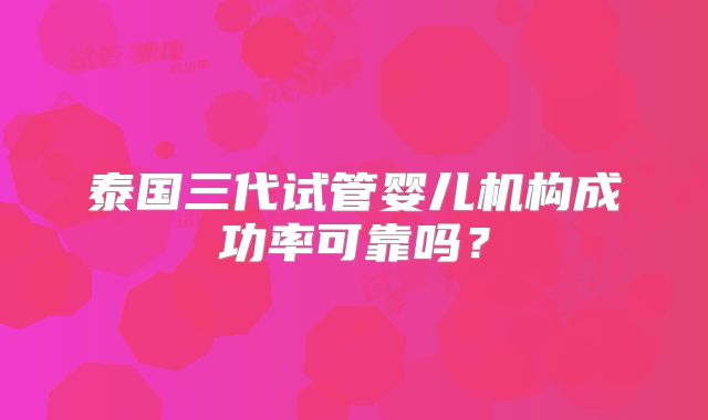 泰国三代试管婴儿机构成功率可靠吗？
