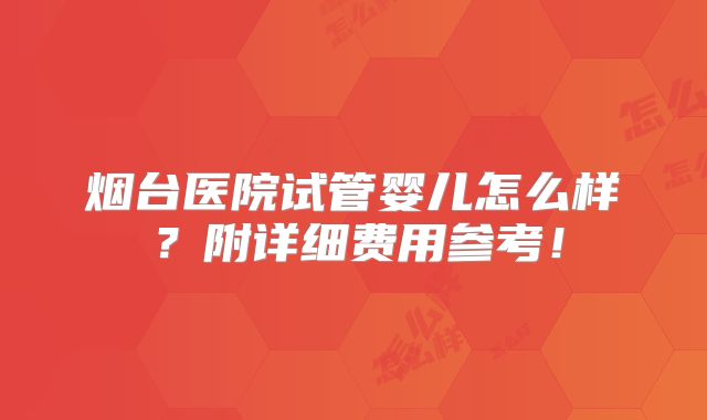 烟台医院试管婴儿怎么样？附详细费用参考！