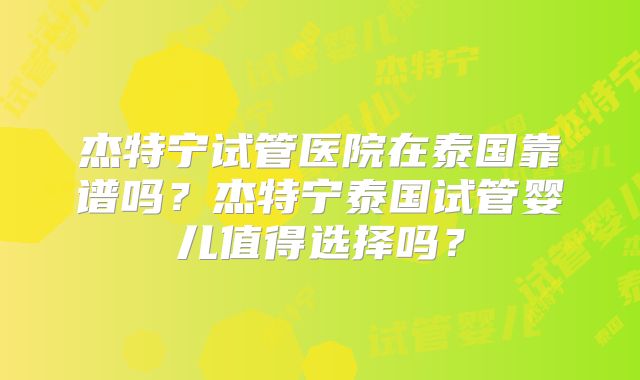 杰特宁试管医院在泰国靠谱吗？杰特宁泰国试管婴儿值得选择吗？