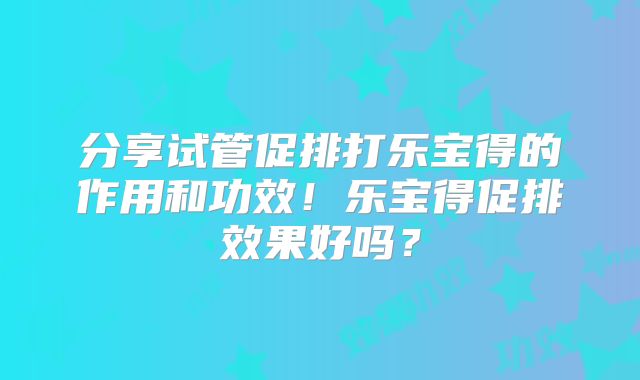 分享试管促排打乐宝得的作用和功效！乐宝得促排效果好吗？