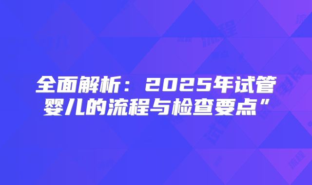 全面解析：2025年试管婴儿的流程与检查要点”
