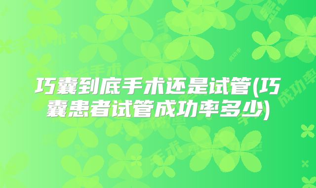 巧囊到底手术还是试管(巧囊患者试管成功率多少)