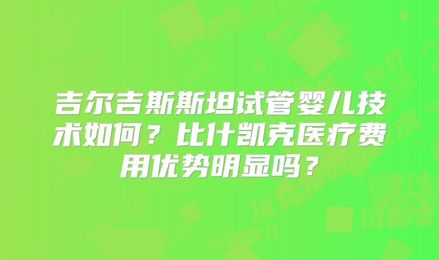 吉尔吉斯斯坦试管婴儿技术如何?比什凯克医疗费用优势明显吗?
