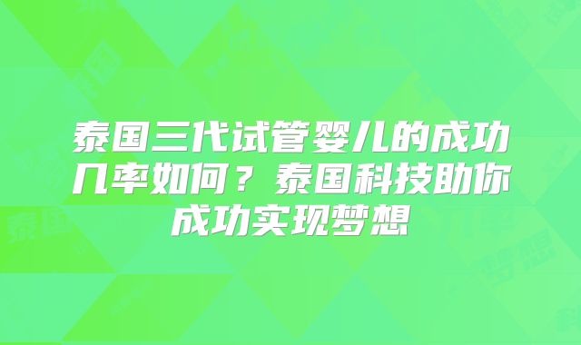 泰国三代试管婴儿的成功几率如何？泰国科技助你成功实现梦想