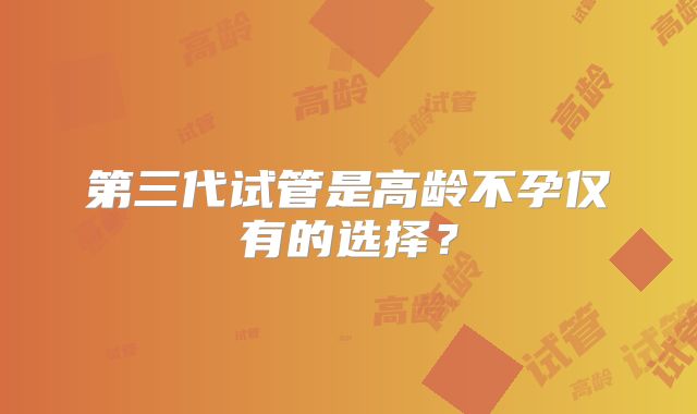 第三代试管是高龄不孕仅有的选择？
